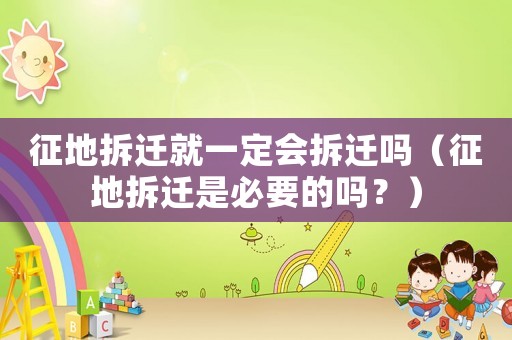 征地拆遷就一定會(huì)拆遷嗎（征地拆遷是必要的嗎？）