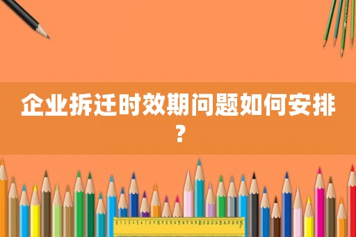 企業(yè)拆遷時效期問題如何安排？