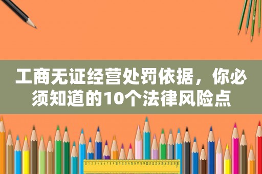工商無證經(jīng)營處罰依據(jù)，你必須知道的10個法律風(fēng)險點