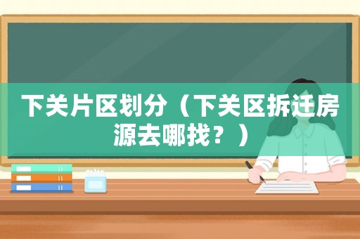 下關(guān)片區(qū)劃分（下關(guān)區(qū)拆遷房源去哪找？）