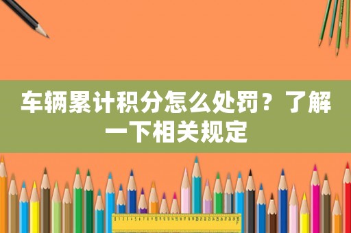 車輛累計積分怎么處罰？了解一下相關規(guī)定
