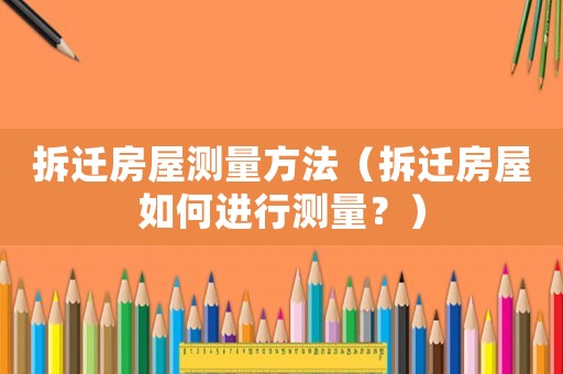 拆遷房屋測量方法（拆遷房屋如何進行測量？）