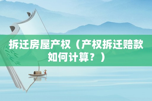 拆遷房屋產(chǎn)權(quán)（產(chǎn)權(quán)拆遷賠款如何計(jì)算？）