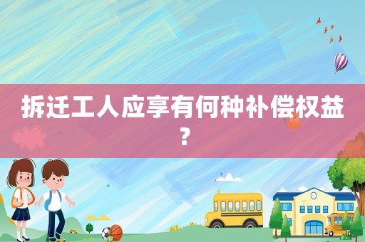 拆遷工人應(yīng)享有何種補(bǔ)償權(quán)益？