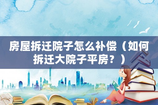 房屋拆遷院子怎么補(bǔ)償（如何拆遷大院子平房？）