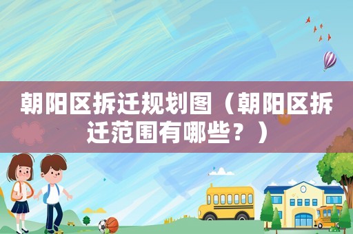 朝陽(yáng)區(qū)拆遷規(guī)劃圖（朝陽(yáng)區(qū)拆遷范圍有哪些？）
