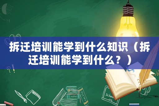 拆遷培訓能學到什么知識（拆遷培訓能學到什么？）