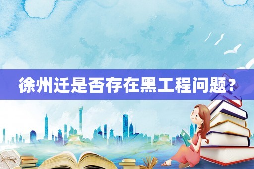 徐州遷是否存在黑工程問題？