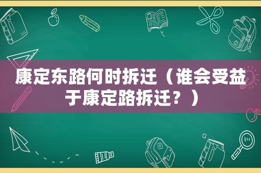 康定東路何時(shí)拆遷（誰會受益于康定路拆遷？）