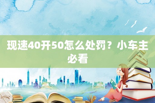 現(xiàn)速40開(kāi)50怎么處罰？小車(chē)主必看