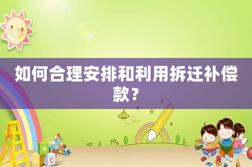 如何合理安排和利用拆遷補(bǔ)償款？