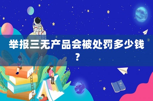 舉報(bào)三無產(chǎn)品會(huì)被處罰多少錢？