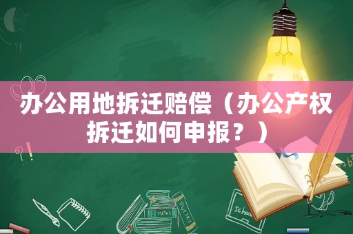 辦公用地拆遷賠償（辦公產(chǎn)權(quán)拆遷如何申報？）