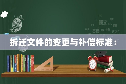 拆遷文件的變更與補(bǔ)償標(biāo)準(zhǔn)：