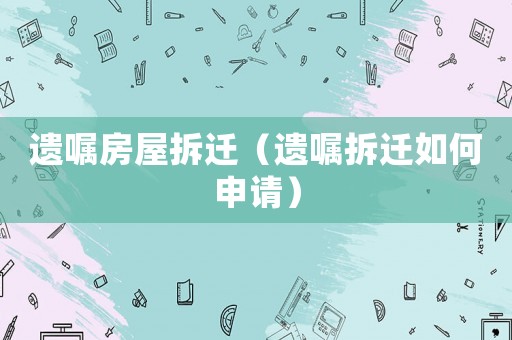 遺囑房屋拆遷（遺囑拆遷如何申請）