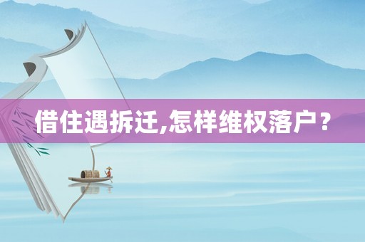 借住遇拆遷,怎樣維權(quán)落戶？