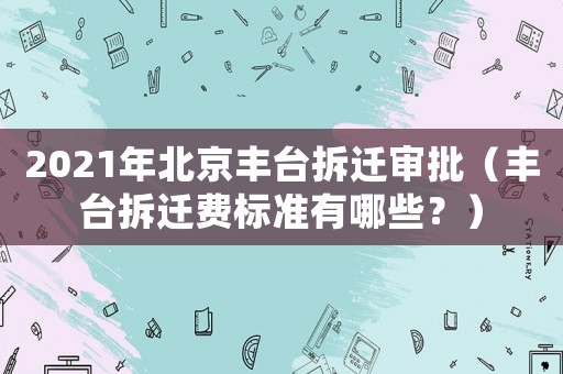 2021年北京豐臺(tái)拆遷審批（豐臺(tái)拆遷費(fèi)標(biāo)準(zhǔn)有哪些？）