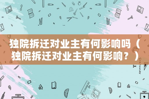 獨院拆遷對業(yè)主有何影響嗎（獨院拆遷對業(yè)主有何影響？）