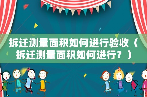 拆遷測量面積如何進行驗收（拆遷測量面積如何進行？）