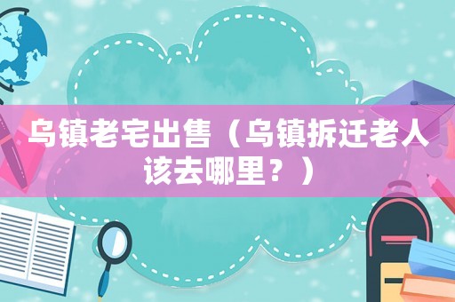 烏鎮(zhèn)老宅出售（烏鎮(zhèn)拆遷老人該去哪里？）