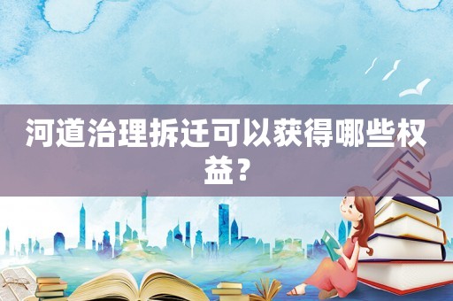 河道治理拆遷可以獲得哪些權(quán)益？