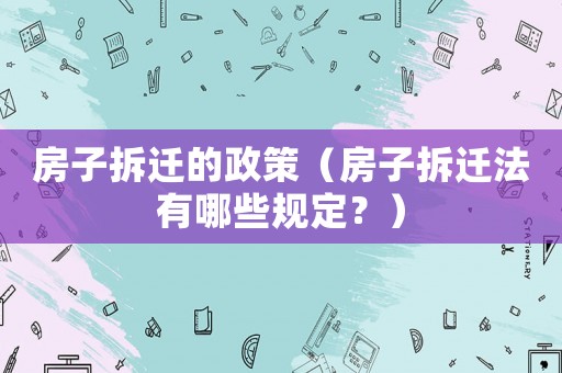 房子拆遷的政策（房子拆遷法有哪些規(guī)定？）