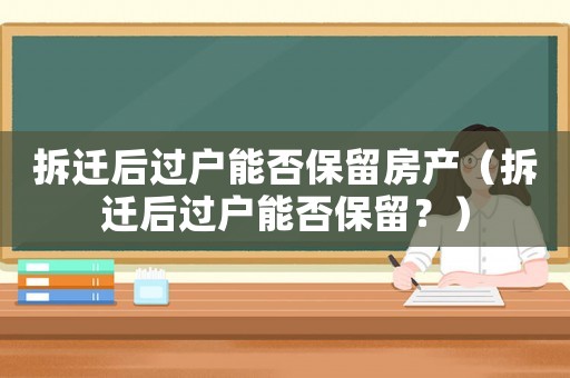 拆遷后過戶能否保留房產(chǎn)（拆遷后過戶能否保留？）