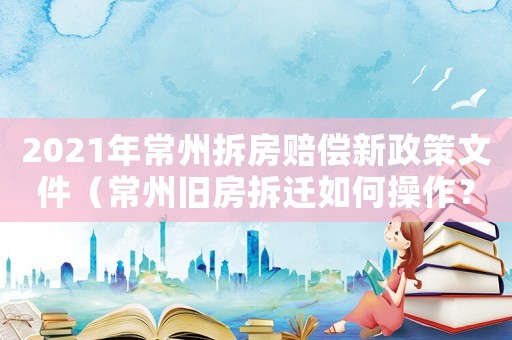 2021年常州拆房賠償新政策文件（常州舊房拆遷如何操作？）