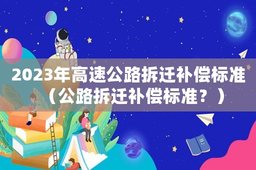 2023年高速公路拆遷補償標準（公路拆遷補償標準？）