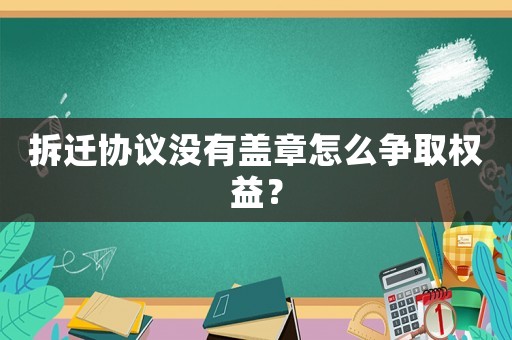 拆遷協(xié)議沒有蓋章怎么爭取權(quán)益？