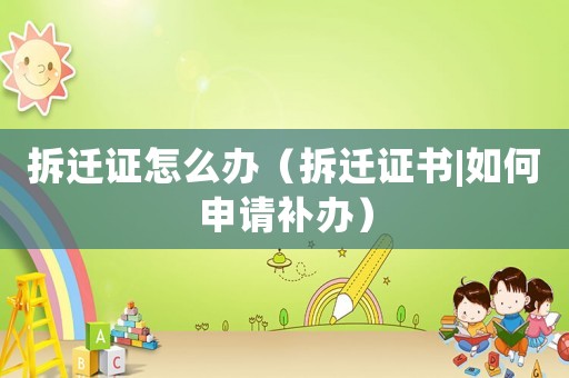 拆遷證怎么辦（拆遷證書(shū)|如何申請(qǐng)補(bǔ)辦）