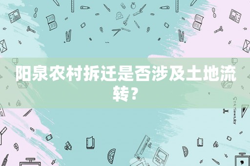 陽(yáng)泉農(nóng)村拆遷是否涉及土地流轉(zhuǎn)？