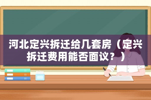 河北定興拆遷給幾套房（定興拆遷費(fèi)用能否面議？）