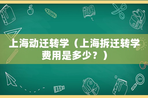 上海動遷轉(zhuǎn)學(xué)（上海拆遷轉(zhuǎn)學(xué)費用是多少？）