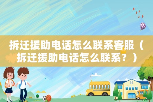 拆遷援助電話怎么聯(lián)系客服（拆遷援助電話怎么聯(lián)系？）