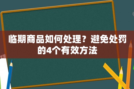 臨期商品如何處理？避免處罰的4個(gè)有效方法
