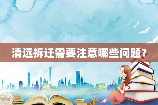 清遠(yuǎn)拆遷需要注意哪些問(wèn)題？