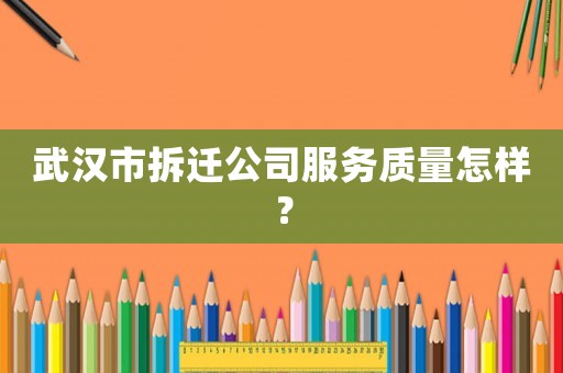 武漢市拆遷公司服務(wù)質(zhì)量怎樣？
