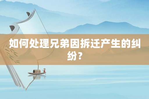 如何處理兄弟因拆遷產(chǎn)生的糾紛？