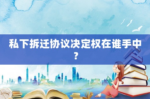私下拆遷協(xié)議決定權在誰手中？