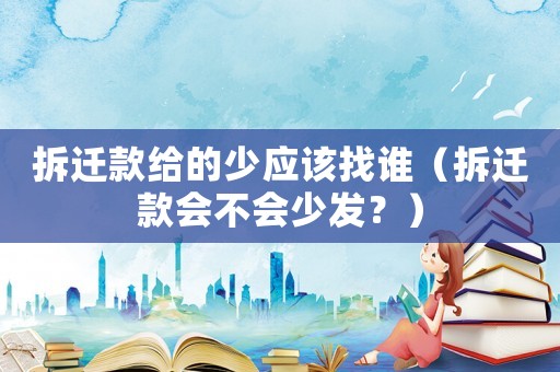 拆遷款給的少應(yīng)該找誰（拆遷款會不會少發(fā)？）