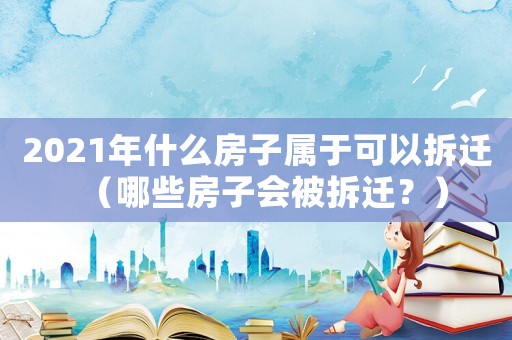 2021年什么房子屬于可以拆遷（哪些房子會被拆遷？）