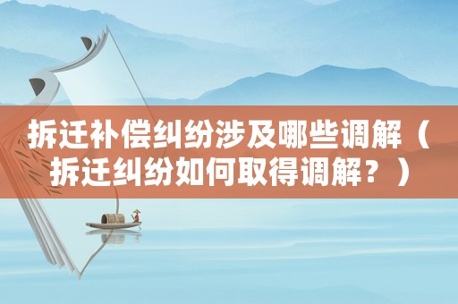 拆遷補償糾紛涉及哪些調(diào)解（拆遷糾紛如何取得調(diào)解？）
