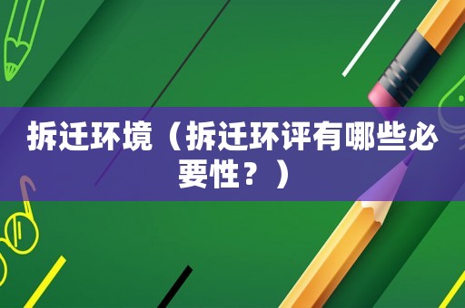 拆遷環(huán)境（拆遷環(huán)評(píng)有哪些必要性？）