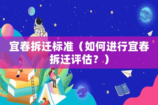 宜春拆遷標(biāo)準(zhǔn)（如何進(jìn)行宜春拆遷評(píng)估？）