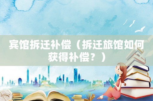 賓館拆遷補(bǔ)償（拆遷旅館如何獲得補(bǔ)償？）