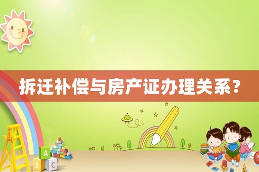拆遷補償與房產(chǎn)證辦理關(guān)系？