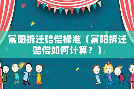富陽(yáng)拆遷賠償標(biāo)準(zhǔn)（富陽(yáng)拆遷賠償如何計(jì)算？）