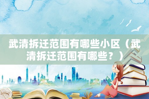 武清拆遷范圍有哪些小區(qū)（武清拆遷范圍有哪些？）