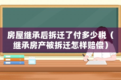 房屋繼承后拆遷了付多少稅（繼承房產(chǎn)被拆遷怎樣賠償）